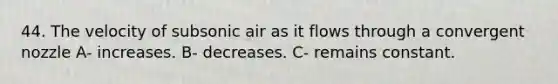 44. The velocity of subsonic air as it flows through a convergent nozzle A- increases. B- decreases. C- remains constant.