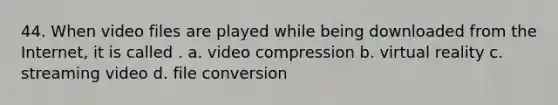 44. When video files are played while being downloaded from the Internet, it is called . a. video compression b. virtual reality c. streaming video d. file conversion