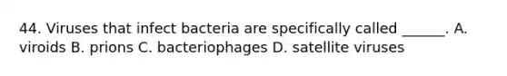 44. Viruses that infect bacteria are specifically called ______. A. viroids B. prions C. bacteriophages D. satellite viruses