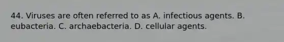 44. Viruses are often referred to as A. infectious agents. B. eubacteria. C. archaebacteria. D. cellular agents.