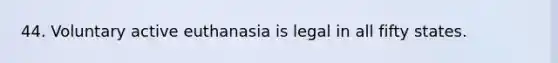 44. Voluntary active euthanasia is legal in all fifty states.