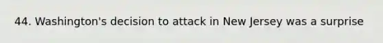 44. Washington's decision to attack in New Jersey was a surprise