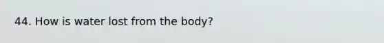 44. How is water lost from the body?