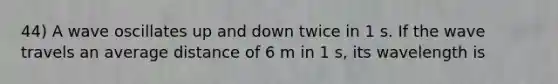 44) A wave oscillates up and down twice in 1 s. If the wave travels an average distance of 6 m in 1 s, its wavelength is