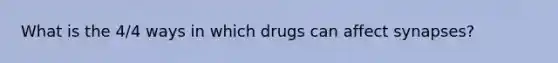 What is the 4/4 ways in which drugs can affect synapses?