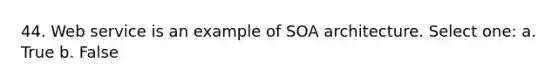 44. Web service is an example of SOA architecture. Select one: a. True b. False