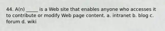 44. A(n) _____ is a Web site that enables anyone who accesses it to contribute or modify Web page content. a. intranet b. blog c. forum d. wiki