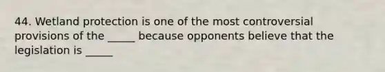 44. Wetland protection is one of the most controversial provisions of the _____ because opponents believe that the legislation is _____