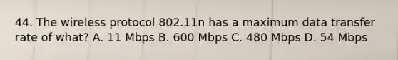 44. The wireless protocol 802.11n has a maximum data transfer rate of what? A. 11 Mbps B. 600 Mbps C. 480 Mbps D. 54 Mbps