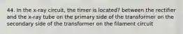 44. In the x-ray circuit, the timer is located? between the rectifier and the x-ray tube on the primary side of the transformer on the secondary side of the transformer on the filament circuit