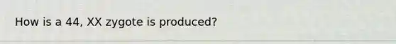 How is a 44, XX zygote is produced?