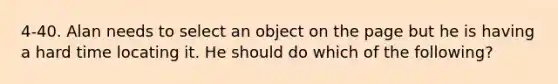 4-40. Alan needs to select an object on the page but he is having a hard time locating it. He should do which of the following?