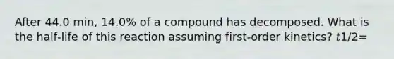 After 44.0 min, 14.0% of a compound has decomposed. What is the half‑life of this reaction assuming first‑order kinetics? 𝑡1/2=