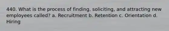 440. What is the process of finding, soliciting, and attracting new employees called? a. Recruitment b. Retention c. Orientation d. Hiring