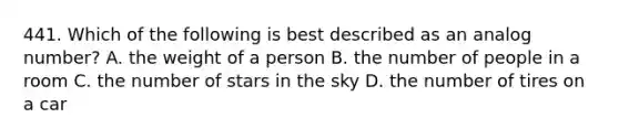 441. Which of the following is best described as an analog number? A. the weight of a person B. the number of people in a room C. the number of stars in the sky D. the number of tires on a car