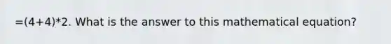 =(4+4)*2. What is the answer to this mathematical equation?