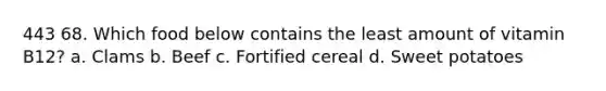 443 68. Which food below contains the least amount of vitamin B12? a. Clams b. Beef c. Fortified cereal d. Sweet potatoes