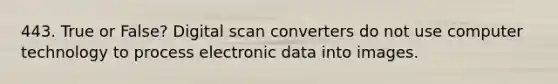 443. True or False? Digital scan converters do not use computer technology to process electronic data into images.