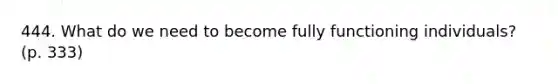 444. What do we need to become fully functioning individuals? (p. 333)