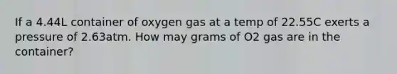 If a 4.44L container of oxygen gas at a temp of 22.55C exerts a pressure of 2.63atm. How may grams of O2 gas are in the container?