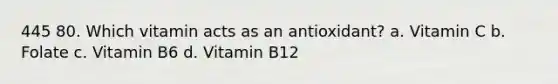 445 80. Which vitamin acts as an antioxidant? a. Vitamin C b. Folate c. Vitamin B6 d. Vitamin B12