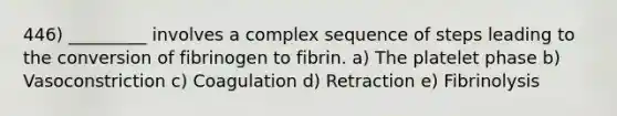 446) _________ involves a complex sequence of steps leading to the conversion of fibrinogen to fibrin. a) The platelet phase b) Vasoconstriction c) Coagulation d) Retraction e) Fibrinolysis