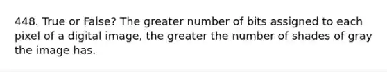 448. True or False? The greater number of bits assigned to each pixel of a digital image, the greater the number of shades of gray the image has.