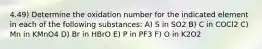 4.49) Determine the oxidation number for the indicated element in each of the following substances: A) S in SO2 B) C in COCl2 C) Mn in KMnO4 D) Br in HBrO E) P in PF3 F) O in K2O2