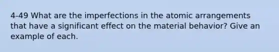 4-49 What are the imperfections in the atomic arrangements that have a significant effect on the material behavior? Give an example of each.