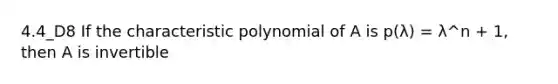 4.4_D8 If the characteristic polynomial of A is p(λ) = λ^n + 1, then A is invertible