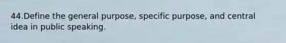 44.Define the general purpose, specific purpose, and central idea in public speaking.