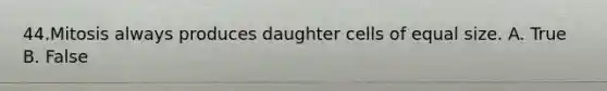 44.Mitosis always produces daughter cells of equal size. A. True B. False