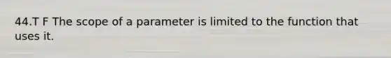 44.T F The scope of a parameter is limited to the function that uses it.