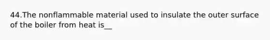 44.The nonflammable material used to insulate the outer surface of the boiler from heat is__