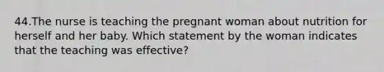 44.The nurse is teaching the pregnant woman about nutrition for herself and her baby. Which statement by the woman indicates that the teaching was effective?