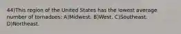 44)This region of the United States has the lowest average number of tornadoes: A)Midwest. B)West. C)Southeast. D)Northeast.