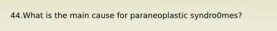 44.What is the main cause for paraneoplastic syndro0mes?