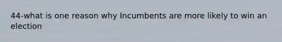 44-what is one reason why Incumbents are more likely to win an election