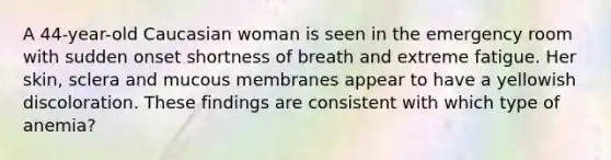 A 44-year-old Caucasian woman is seen in the emergency room with sudden onset shortness of breath and extreme fatigue. Her skin, sclera and mucous membranes appear to have a yellowish discoloration. These findings are consistent with which type of anemia?