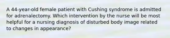 A 44-year-old female patient with Cushing syndrome is admitted for adrenalectomy. Which intervention by the nurse will be most helpful for a nursing diagnosis of disturbed body image related to changes in appearance?