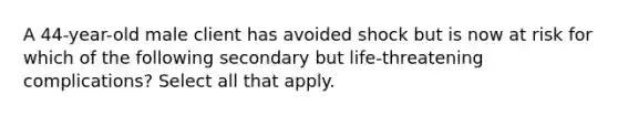 A 44-year-old male client has avoided shock but is now at risk for which of the following secondary but life-threatening complications? Select all that apply.