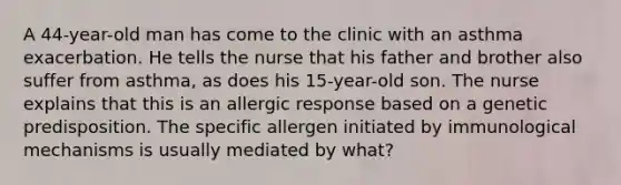 A 44-year-old man has come to the clinic with an asthma exacerbation. He tells the nurse that his father and brother also suffer from asthma, as does his 15-year-old son. The nurse explains that this is an allergic response based on a genetic predisposition. The specific allergen initiated by immunological mechanisms is usually mediated by what?