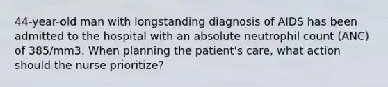 44-year-old man with longstanding diagnosis of AIDS has been admitted to the hospital with an absolute neutrophil count (ANC) of 385/mm3. When planning the patient's care, what action should the nurse prioritize?