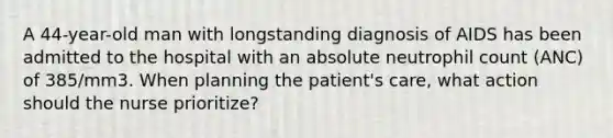 A 44-year-old man with longstanding diagnosis of AIDS has been admitted to the hospital with an absolute neutrophil count (ANC) of 385/mm3. When planning the patient's care, what action should the nurse prioritize?