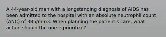 A 44-year-old man with a longstanding diagnosis of AIDS has been admitted to the hospital with an absolute neutrophil count (ANC) of 385/mm3. When planning the patient's care, what action should the nurse prioritize?