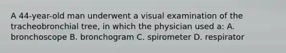 A 44-year-old man underwent a visual examination of the tracheobronchial tree, in which the physician used a: A. bronchoscope B. bronchogram C. spirometer D. respirator