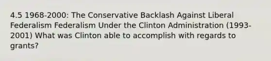 4.5 1968-2000: The Conservative Backlash Against Liberal Federalism Federalism Under the Clinton Administration (1993-2001) What was Clinton able to accomplish with regards to grants?