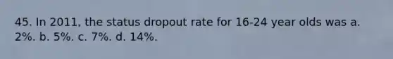 45. In 2011, the status dropout rate for 16-24 year olds was a. 2%. b. 5%. c. 7%. d. 14%.