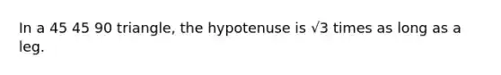 In a 45 45 90 triangle, the hypotenuse is √3 times as long as a leg.