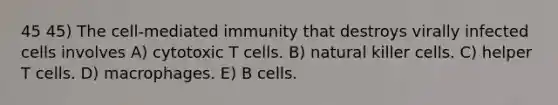 45 45) The cell-mediated immunity that destroys virally infected cells involves A) cytotoxic T cells. B) natural killer cells. C) helper T cells. D) macrophages. E) B cells.